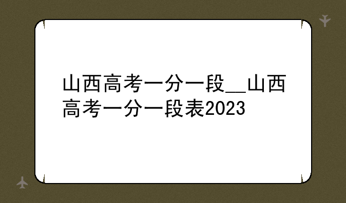 山西高考一分一段__山西高考一分一段表2023