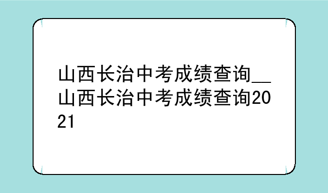 山西长治中考成绩查询__山西长治中考成绩查询2021