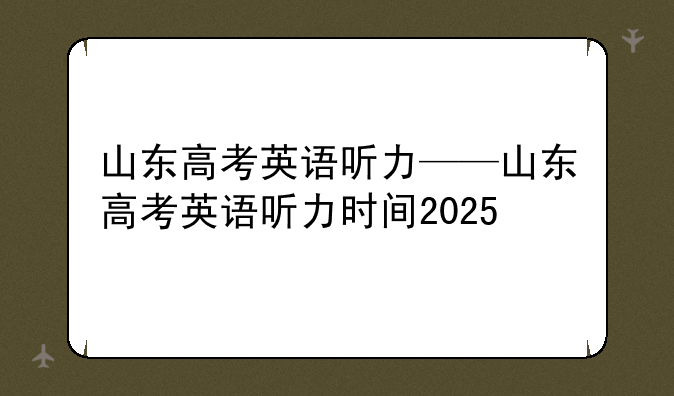 山东高考英语听力——山东高考英语听力时间2025