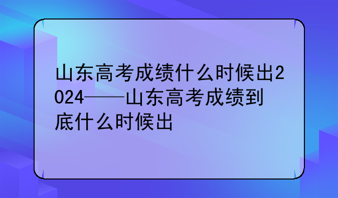 山东高考成绩什么时候出2024——山东高考成绩到底什么时候出