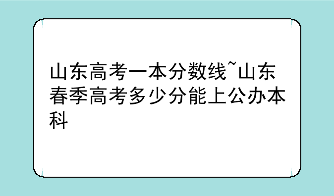 山东高考一本分数线~山东春季高考多少分能上公办本科