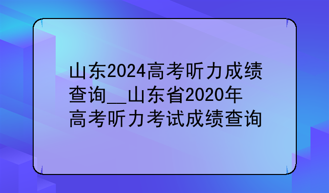 山东2024高考听力成绩查询__山东省2020年高考听力考试成绩查询