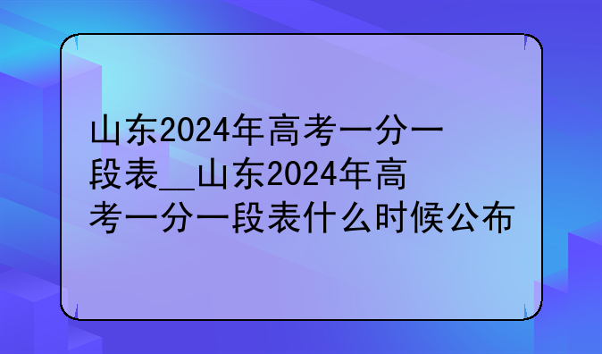 山东2024年高考一分一段表__山东2024年高考一分一段表什么时候公布