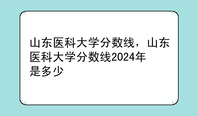山东医科大学分数线，山东医科大学分数线2024年是多少