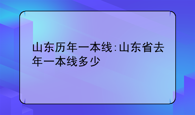 山东历年一本线:山东省去年一本线多少