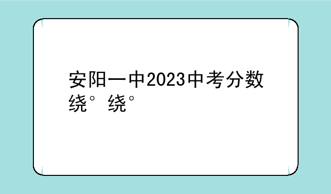 安阳一中2023中考分数线