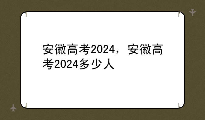 安徽高考2024，安徽高考2024多少人