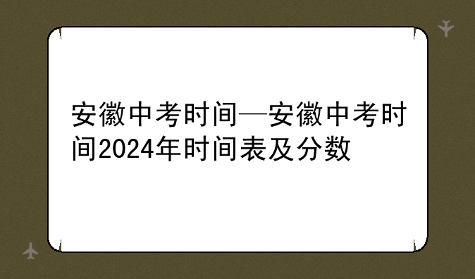 安徽中考时间—安徽中考时间2024年时间表及分数