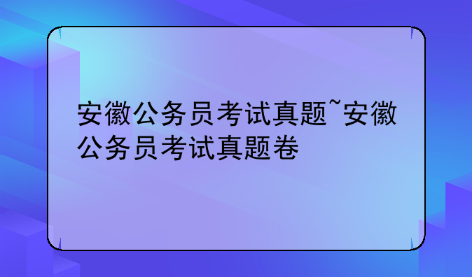 安徽公务员考试真题~安徽公务员考试真题卷