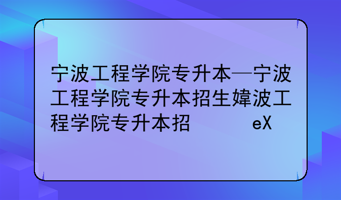 宁波工程学院专升本—宁波工程学院专升本招生简章