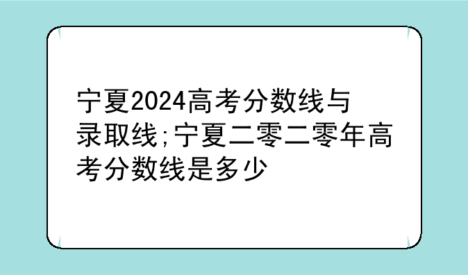 宁夏2024高考分数线与录取线;宁夏二零二零年高考分数线是多少