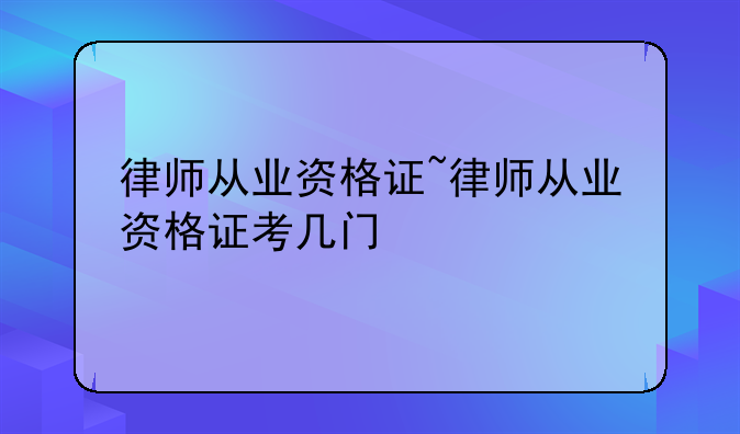 律师从业资格证~律师从业资格证考几门