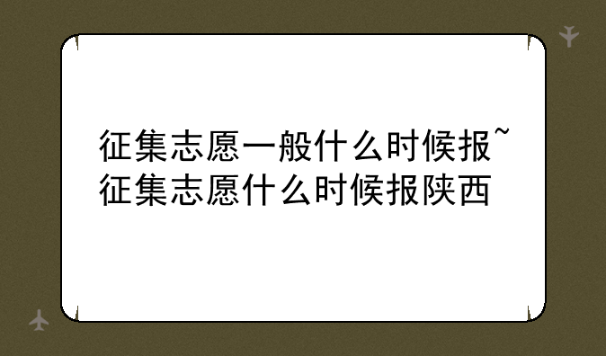 征集志愿一般什么时候报~征集志愿什么时候报陕西