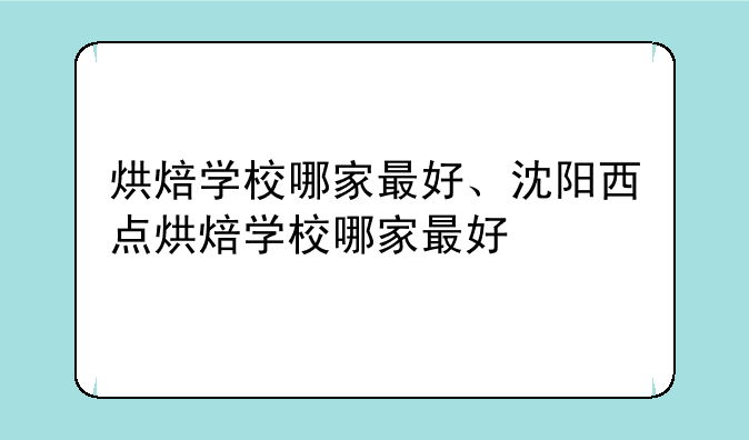 烘焙学校哪家最好、沈阳西点烘焙学校哪家最好