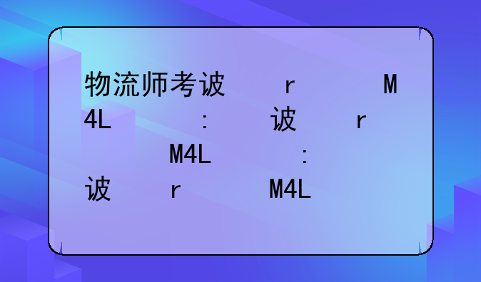 物流师考试时间__物流师报考时间2020