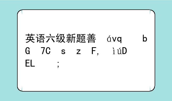 英语六级新题型，英语六级新题型什么时候开始的