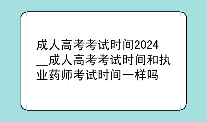 成人高考考试时间2024__成人高考考试时间和执业药师考试时间一样吗