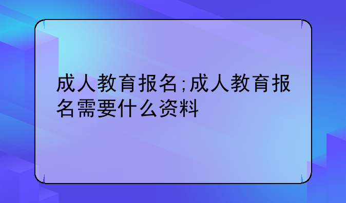 成人教育报名;成人教育报名需要什么资料