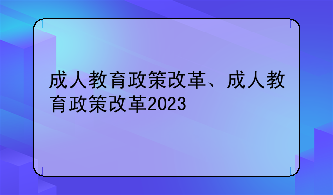 成人教育政策改革、成人教育政策改革2023