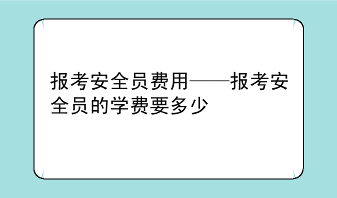 报考安全员费用——报考安全员的学费要多少
