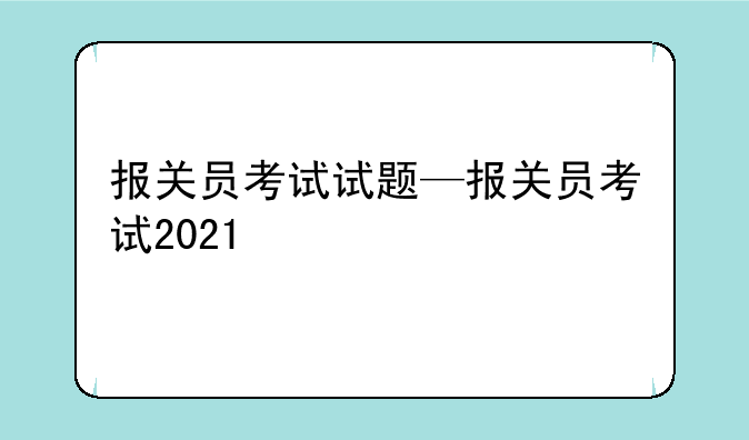 报关员考试试题—报关员考试2021