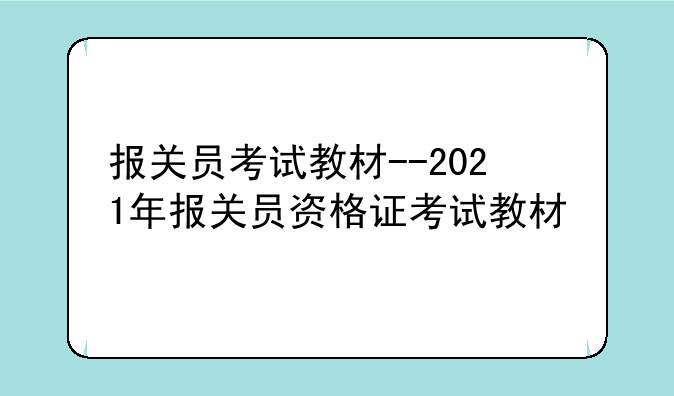 报关员考试教材--2021年报关员资格证考试教材