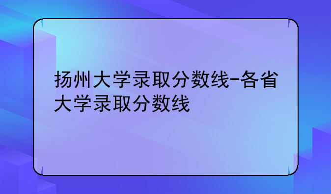 扬州大学录取分数线-各省大学录取分数线