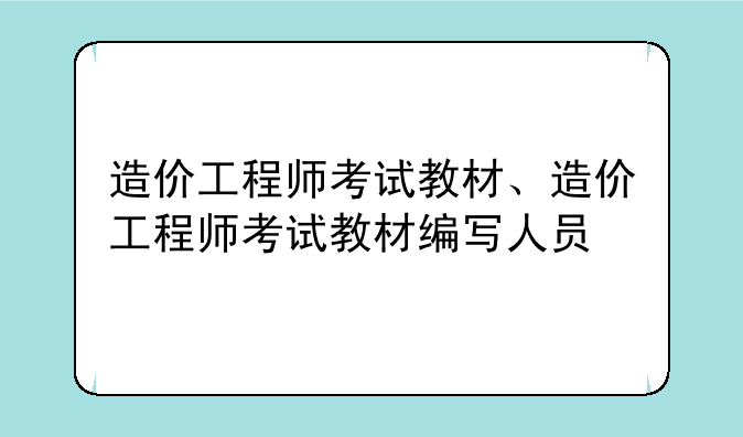 造价工程师考试教材、造价工程师考试教材编写人员