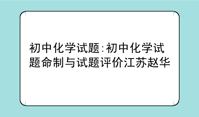 初中化学试题:初中化学试题命制与试题评价江苏赵华