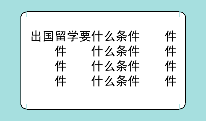 出国留学要什么条件，出国留学要什么条件才能毕业