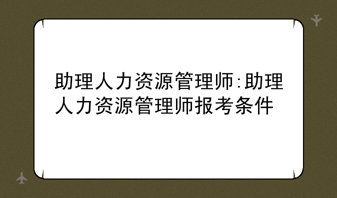 助理人力资源管理师:助理人力资源管理师报考条件