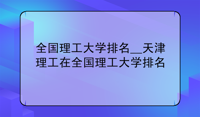 全国理工大学排名__天津理工在全国理工大学排名