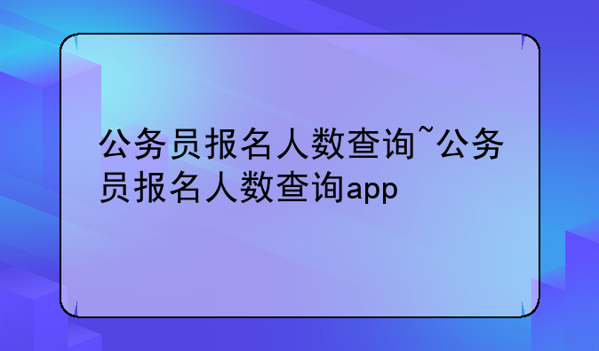 公务员报名人数查询~公务员报名人数查询app