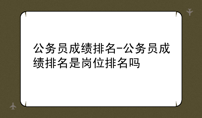公务员成绩排名-公务员成绩排名是岗位排名吗