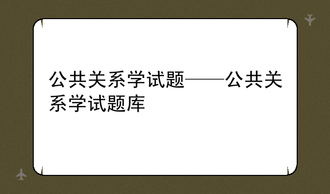 公共关系学试题——公共关系学试题库