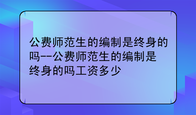 公费师范生的编制是终身的吗--公费师范生的编制是终身的吗工资多少