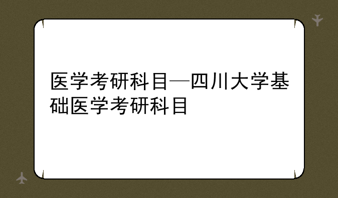 医学考研科目—四川大学基础医学考研科目
