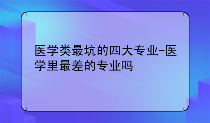 医学类最坑的四大专业-医学里最差的专业吗