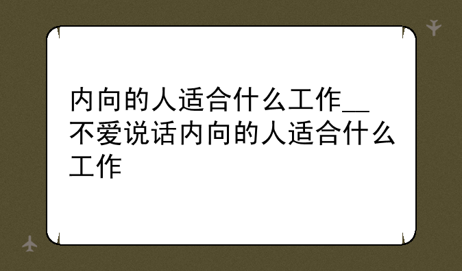 内向的人适合什么工作__不爱说话内向的人适合什么工作