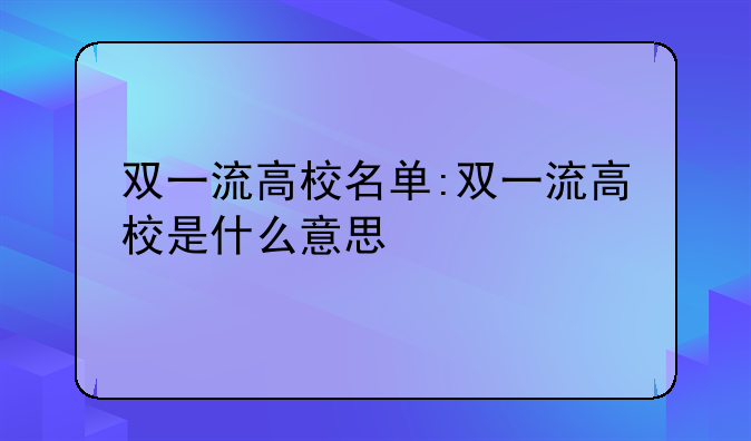双一流高校名单:双一流高校是什么意思